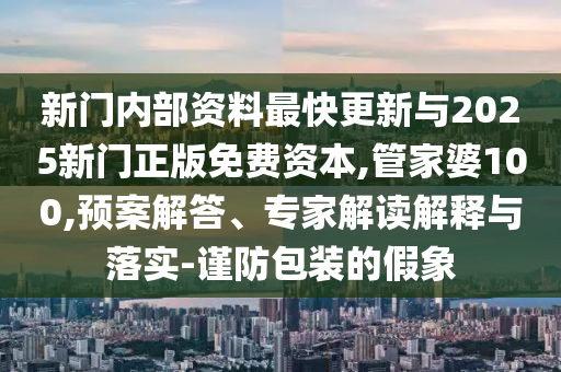 新門內部資料最快更新與2025新門正版免費資本,管家婆100,預案解答、專家解讀解釋與落實-謹防包裝的假象
